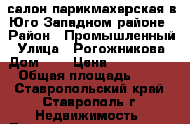 салон-парикмахерская в Юго-Западном районе › Район ­ Промышленный › Улица ­ Рогожникова › Дом ­ 3 › Цена ­ 2 000 000 › Общая площадь ­ 30 - Ставропольский край, Ставрополь г. Недвижимость » Помещения продажа   . Ставропольский край